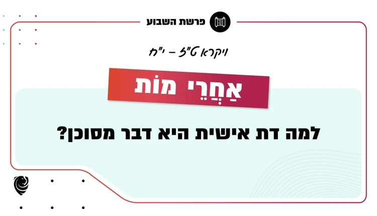 פרשת השבוע כִּי אַחֲרֵי מוֹת: ויקרא ט"ז – י"ח