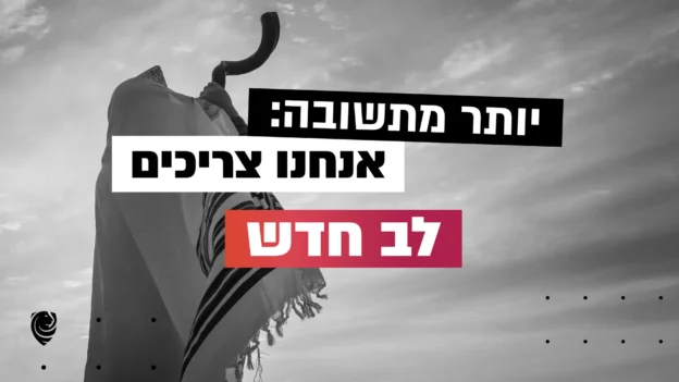 יותר מתשובה: אנחנו צריכים לב חדש – הגות יום כיפור
